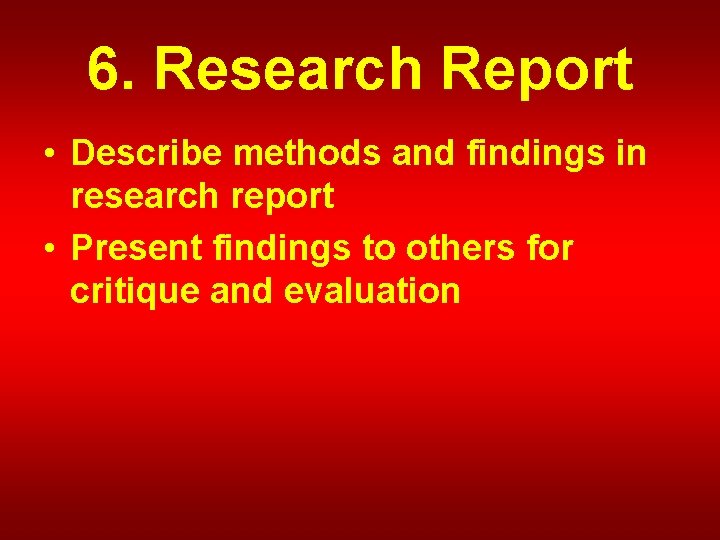 6. Research Report • Describe methods and findings in research report • Present findings