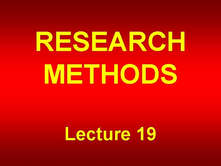RESEARCH METHODS Lecture 19 