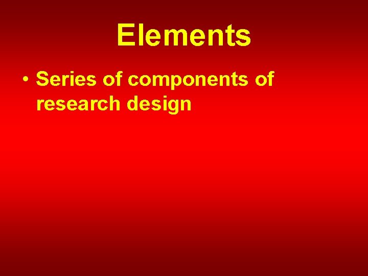 Elements • Series of components of research design 