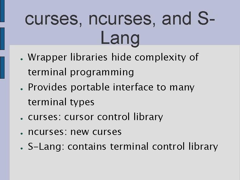 curses, ncurses, and SLang ● Wrapper libraries hide complexity of terminal programming ● Provides