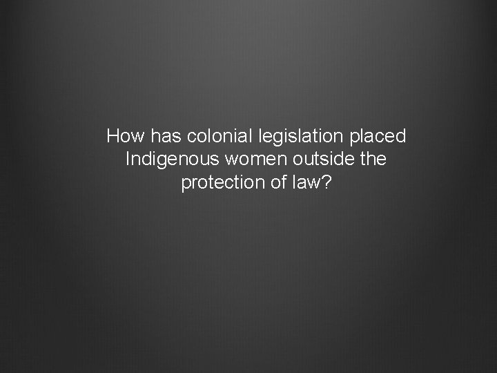 How has colonial legislation placed Indigenous women outside the protection of law? 