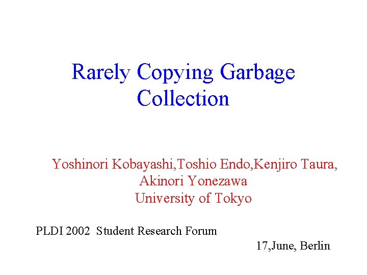 Rarely Copying Garbage Collection Yoshinori Kobayashi, Toshio Endo, Kenjiro Taura, Akinori Yonezawa University of