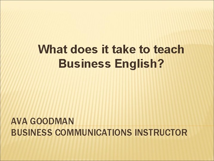 What does it take to teach Business English? AVA GOODMAN BUSINESS COMMUNICATIONS INSTRUCTOR 