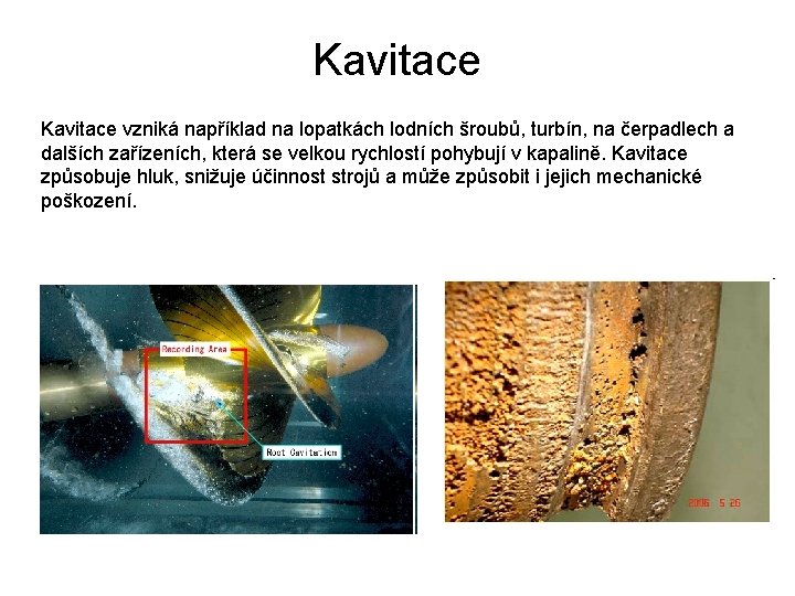 Kavitace vzniká například na lopatkách lodních šroubů, turbín, na čerpadlech a dalších zařízeních, která