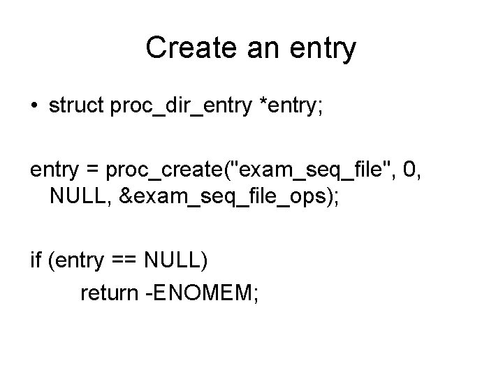 Create an entry • struct proc_dir_entry *entry; entry = proc_create("exam_seq_file", 0, NULL, &exam_seq_file_ops); if