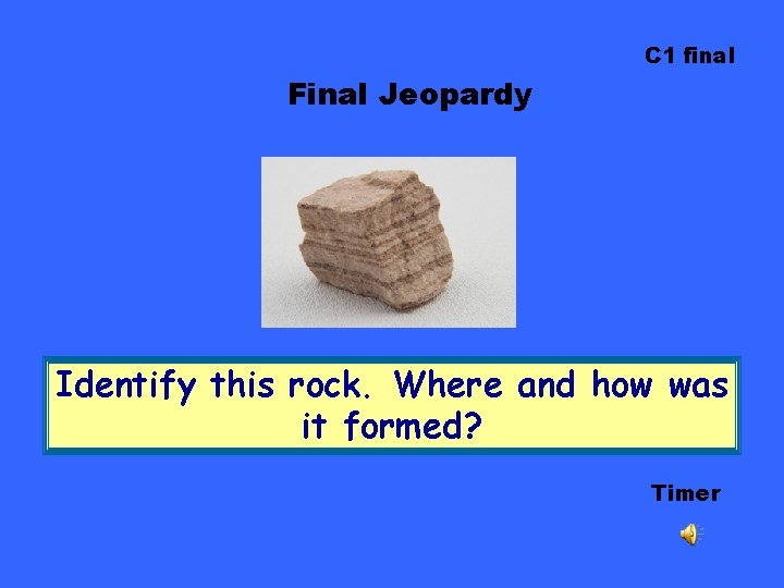 C 1 final Final Jeopardy Identify this rock. Where and how was it formed?