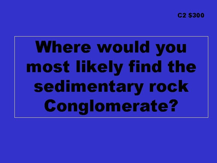 C 2 $300 Where would you most likely find the sedimentary rock Conglomerate? 