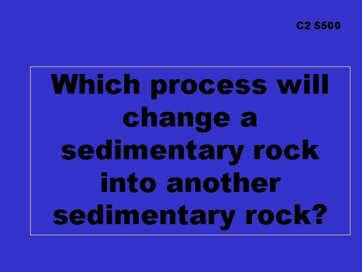 C 2 $500 Which process will change a sedimentary rock into another sedimentary rock?