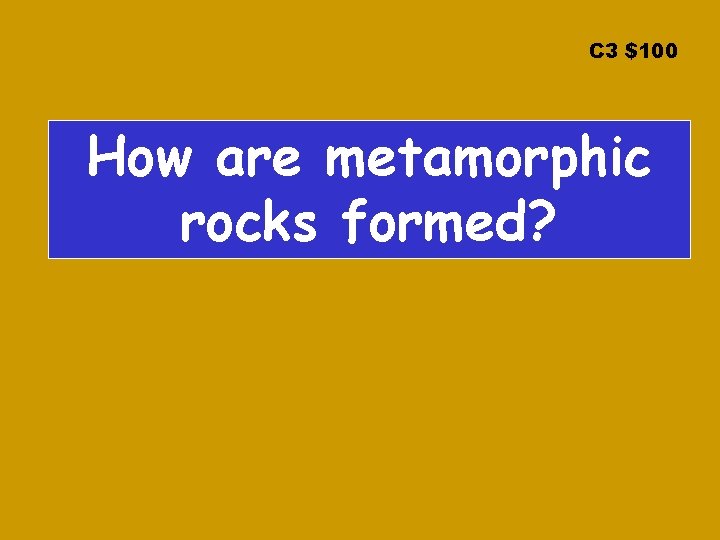 C 3 $100 How are metamorphic rocks formed? 