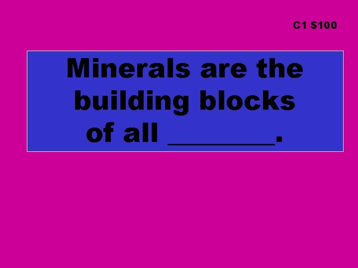 C 1 $100 Minerals are the building blocks of all ____. 