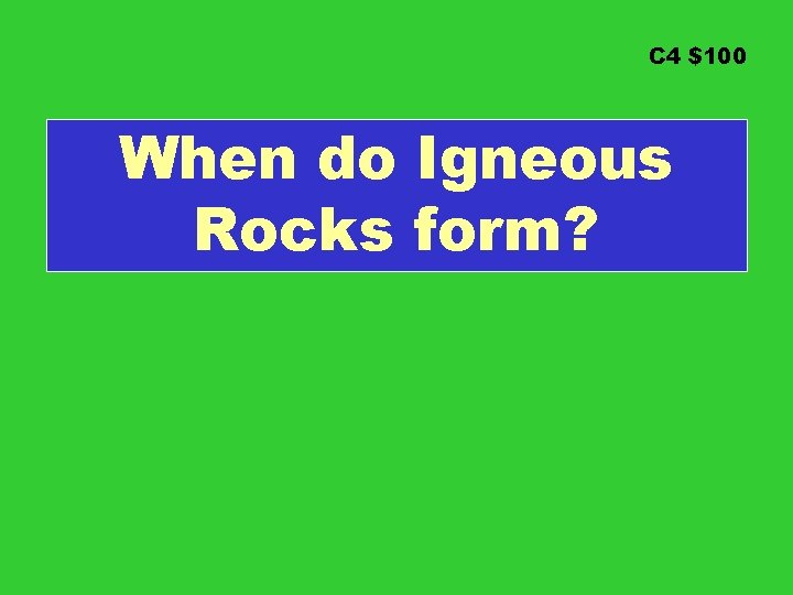 C 4 $100 When do Igneous Rocks form? 