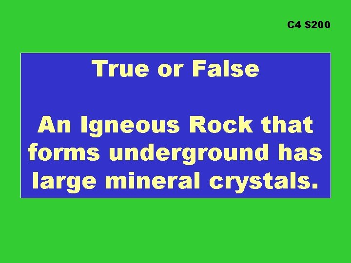 C 4 $200 True or False An Igneous Rock that forms underground has large