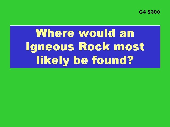 C 4 $300 Where would an Igneous Rock most likely be found? 