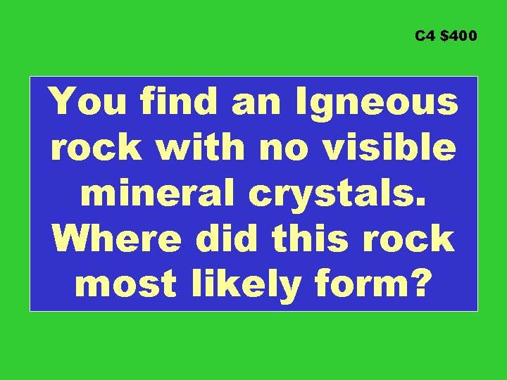 C 4 $400 You find an Igneous rock with no visible mineral crystals. Where