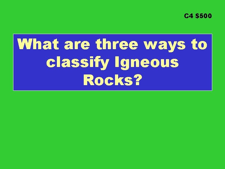 C 4 $500 What are three ways to classify Igneous Rocks? 