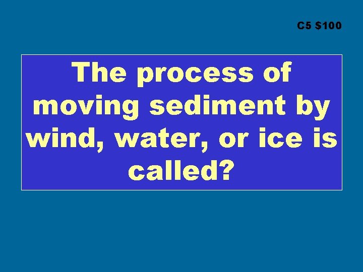 C 5 $100 The process of moving sediment by wind, water, or ice is