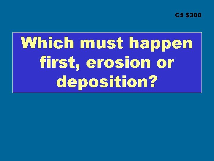 C 5 $300 Which must happen first, erosion or deposition? 