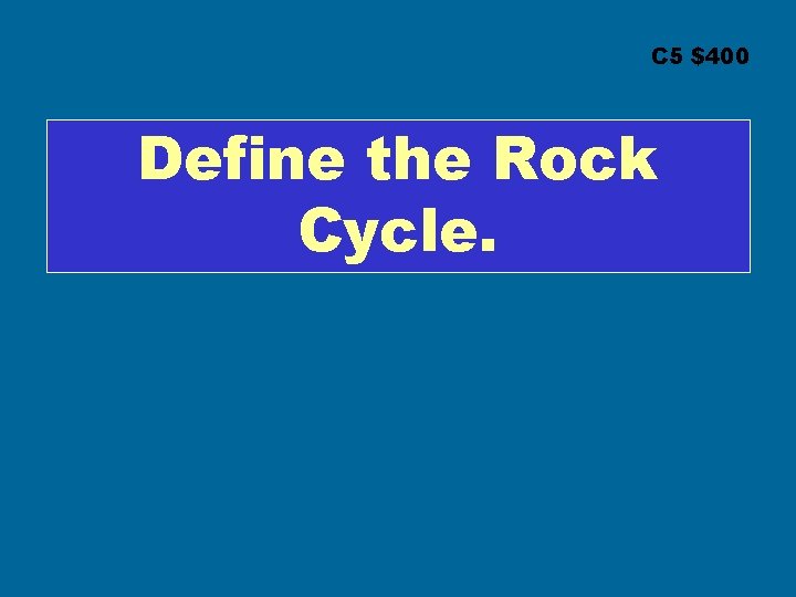 C 5 $400 Define the Rock Cycle. 