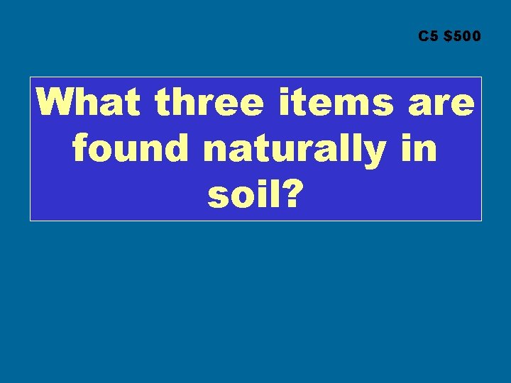 C 5 $500 What three items are found naturally in soil? 