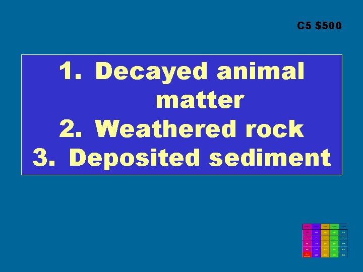 C 5 $500 1. Decayed animal matter 2. Weathered rock 3. Deposited sediment 