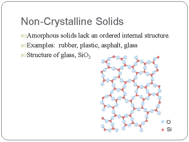 Non-Crystalline Solids Amorphous solids lack an ordered internal structure. Examples: rubber, plastic, asphalt, glass