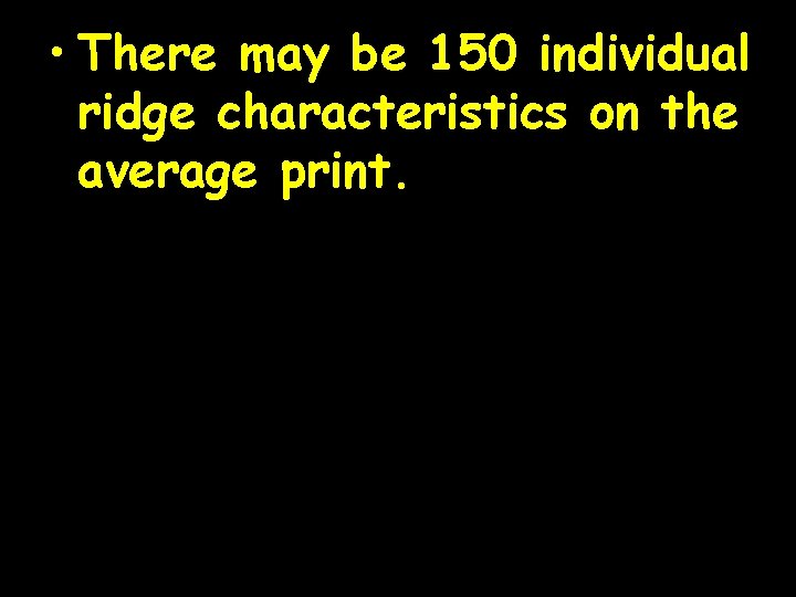  • There may be 150 individual ridge characteristics on the average print. 