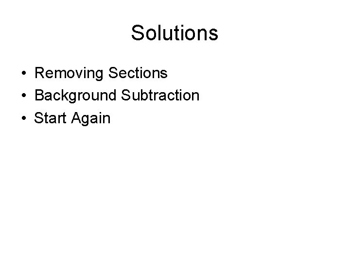 Solutions • Removing Sections • Background Subtraction • Start Again 