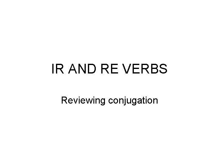 IR AND RE VERBS Reviewing conjugation 