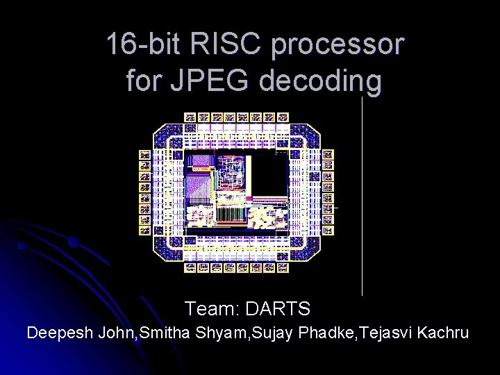 16 -bit RISC processor for JPEG decoding Team: DARTS Deepesh John, Smitha Shyam, Sujay