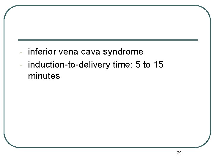 - inferior vena cava syndrome induction-to-delivery time: 5 to 15 minutes 39 