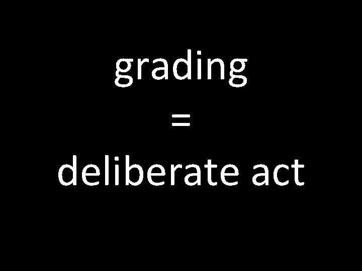 grading = deliberate act 