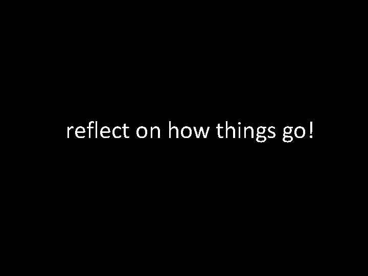 reflect on how things go! 