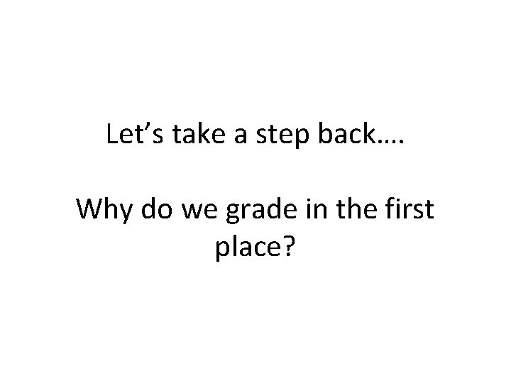 Let’s take a step back…. Why do we grade in the first place? 