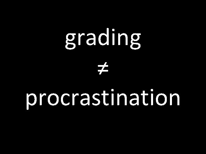 grading ≠ procrastination 