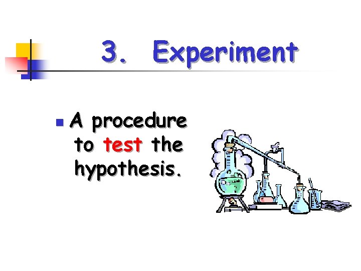 3. Experiment n A procedure to test the hypothesis. 