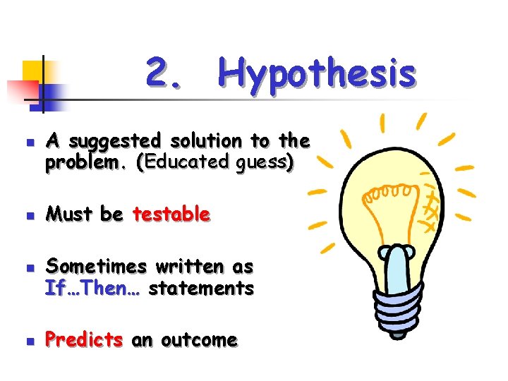 2. Hypothesis n n A suggested solution to the problem. (Educated guess) Must be