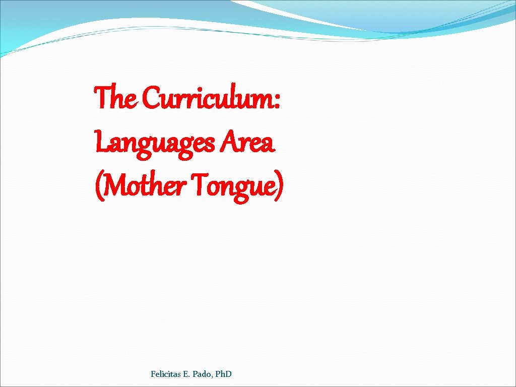 The Curriculum: Languages Area (Mother Tongue) Felicitas E. Pado, Ph. D 