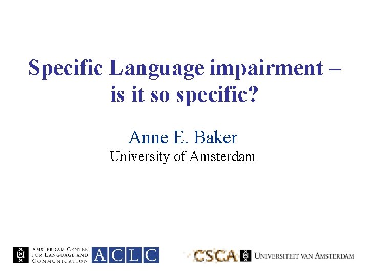 Specific Language impairment – is it so specific? Anne E. Baker University of Amsterdam