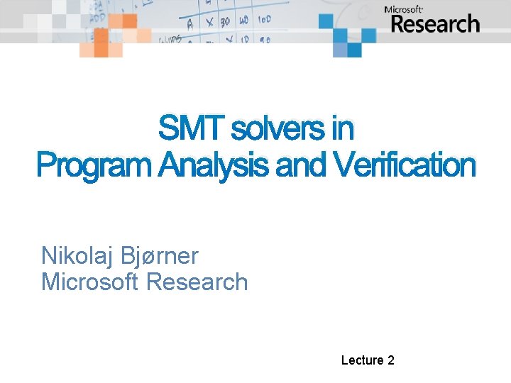 SMT solvers in Program Analysis and Verification Nikolaj Bjørner Microsoft Research Lecture 2 SMT solvers in Program Analysis and Verification Nikolaj Bjørner Microsoft Research Lecture 2