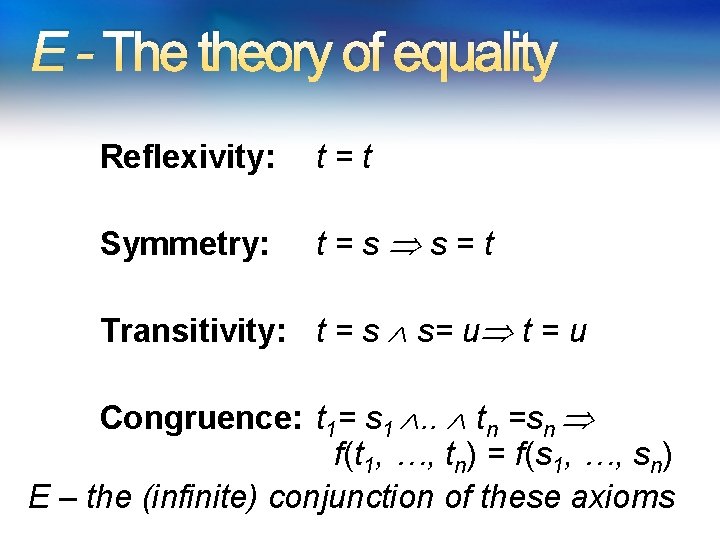 E - The theory of equality Reflexivity: t=t Symmetry: t=s s=t Transitivity: t = E - The theory of equality Reflexivity: t=t Symmetry: t=s s=t Transitivity: t =