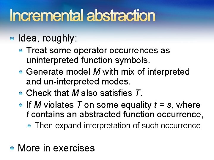 Incremental abstraction Idea, roughly: Treat some operator occurrences as uninterpreted function symbols. Generate model Incremental abstraction Idea, roughly: Treat some operator occurrences as uninterpreted function symbols. Generate model