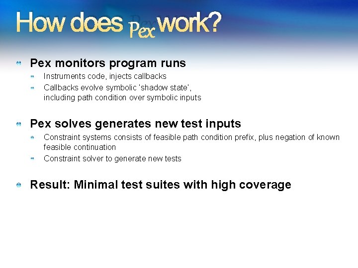 How does Pex work? Pex monitors program runs Instruments code, injects callbacks Callbacks evolve How does Pex work? Pex monitors program runs Instruments code, injects callbacks Callbacks evolve