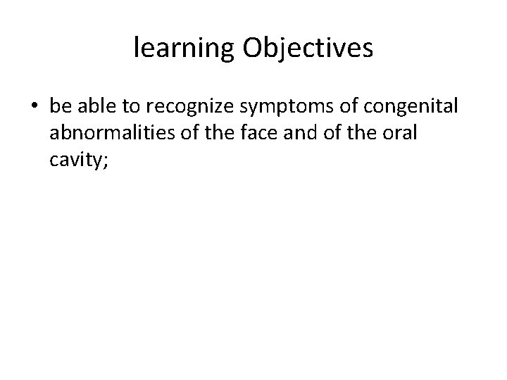 learning Objectives • be able to recognize symptoms of congenital abnormalities of the face