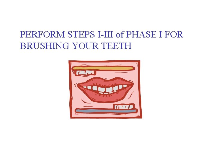 PERFORM STEPS I-III of PHASE I FOR BRUSHING YOUR TEETH 