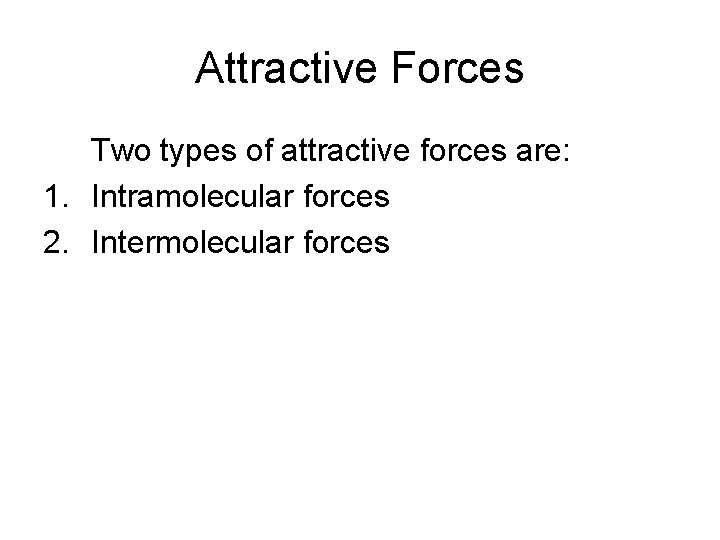 Attractive Forces Two types of attractive forces are: 1. Intramolecular forces 2. Intermolecular forces