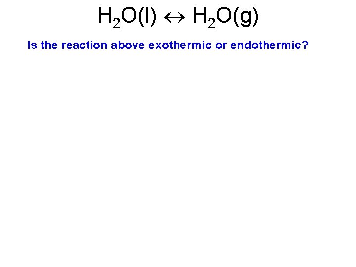 H 2 O(l) H 2 O(g) Is the reaction above exothermic or endothermic? 