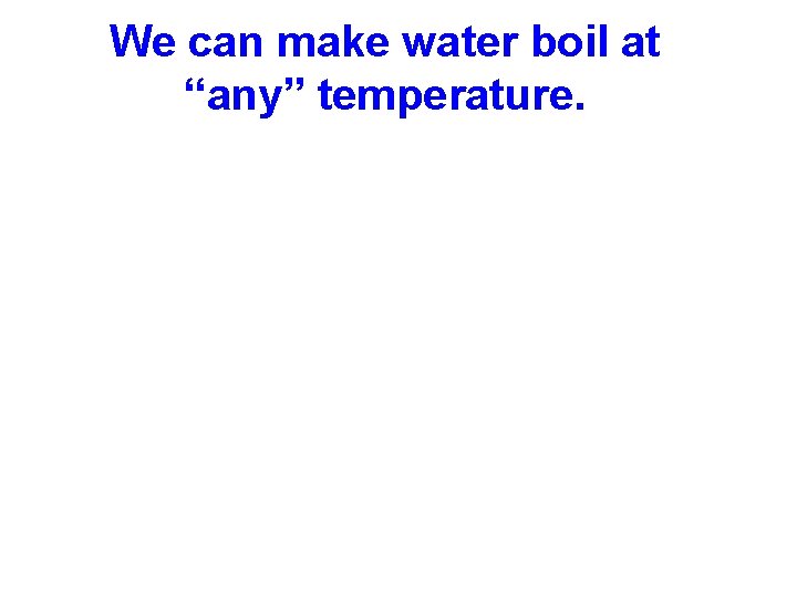 We can make water boil at “any” temperature. 