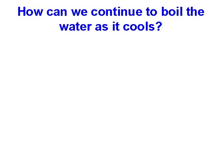 How can we continue to boil the water as it cools? 