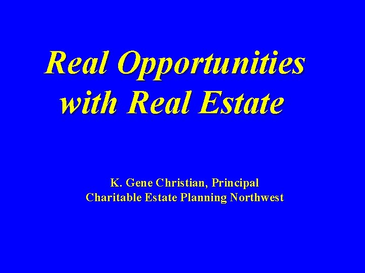 Real Opportunities with Real Estate K. Gene Christian, Principal Charitable Estate Planning Northwest 