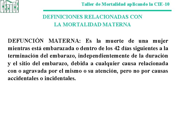 Taller de Mortalidad aplicando la CIE-10 DEFINICIONES RELACIONADAS CON LA MORTALIDAD MATERNA DEFUNCIÓN MATERNA: